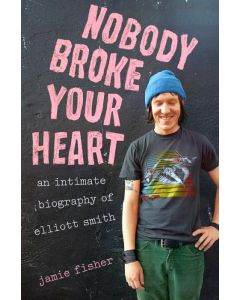 Nobody Broke Your Heart: An Intimate Biography Of Elliott Smith