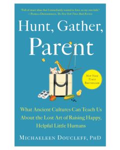 Hunt, Gather, Parent: What Ancient Cultures Can Teach Us About the Lost Art of Raising Happy, Helpful Little Humans